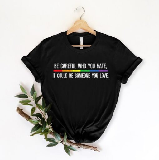 Be Careful Who You Hate It Could Be Someone You Love T-Shirt, Pride Rainbow Shirt, Equality Pride Shirt, LGBT Pride Shirt