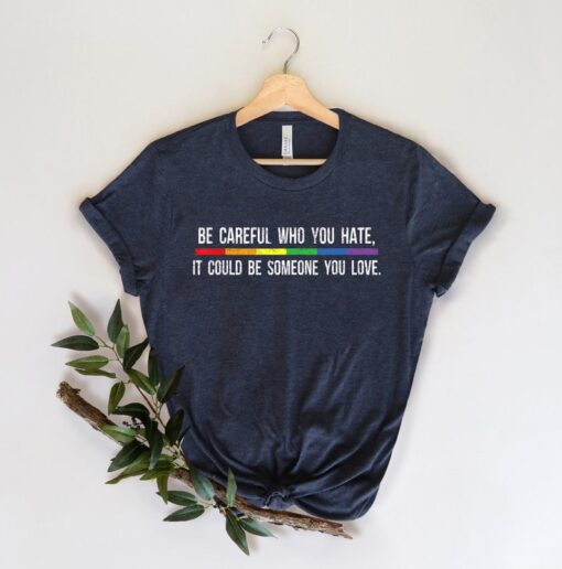 Be Careful Who You Hate It Could Be Someone You Love T-Shirt, Pride Rainbow Shirt, Equality Pride Shirt, LGBT Pride Shirt