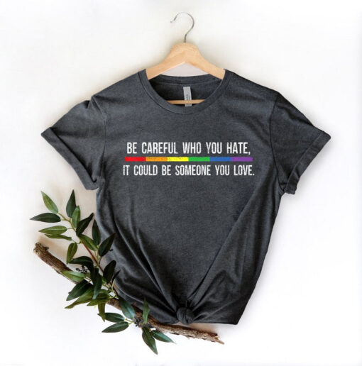 Be Careful Who You Hate It Could Be Someone You Love T-Shirt, Pride Rainbow Shirt, Equality Pride Shirt, LGBT Pride Shirt