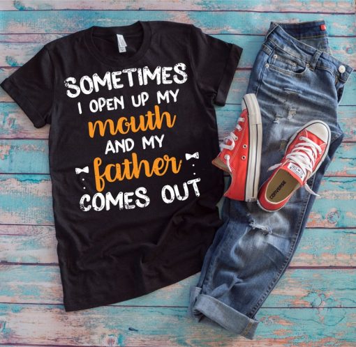 Dad Love Shirt | Sometimes I Open My Mouth And My Father Comes Out | Funny Father's Day Gift