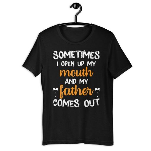 Dad Love Shirt | Sometimes I Open My Mouth And My Father Comes Out | Funny Father's Day Gift