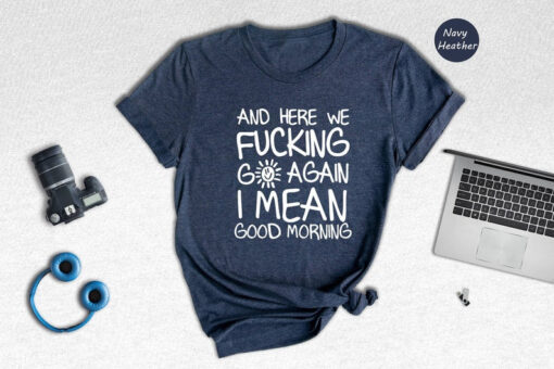 Hiking T-shirt, And Here We Fucking Go Again I Mean Good Morning Shirt, Funny Morning Sarcastic