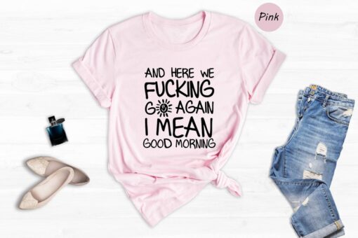 Hiking T-shirt, And Here We Fucking Go Again I Mean Good Morning Shirt, Funny Morning Sarcastic