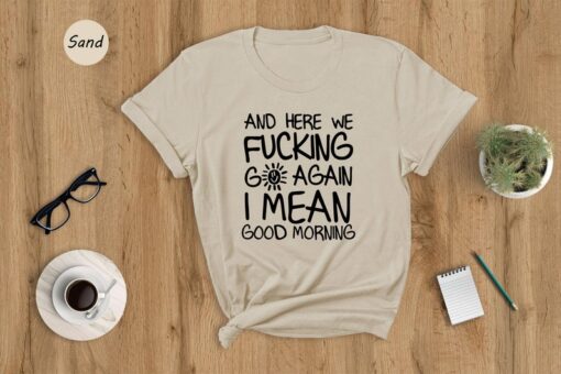 Hiking T-shirt, And Here We Fucking Go Again I Mean Good Morning Shirt, Funny Morning Sarcastic