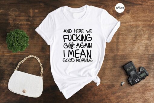 Hiking T-shirt, And Here We Fucking Go Again I Mean Good Morning Shirt, Funny Morning Sarcastic