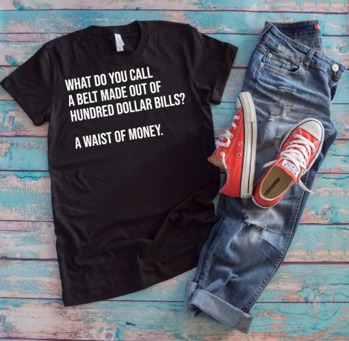 Dad Joke Shirt | What Do You Call A Belt Made Out Of Hundred Dollar Bills A Waist Of Money | Dad Pun Lover Father's Day Gift