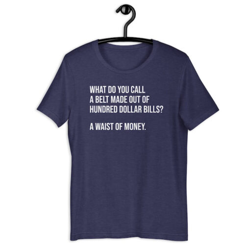 Dad Joke Shirt | What Do You Call A Belt Made Out Of Hundred Dollar Bills A Waist Of Money | Dad Pun Lover Father's Day Gift