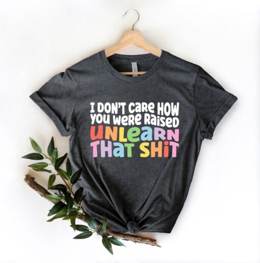 I don't care how you were raised unlearn that shit Shirt,Equal Rights,Pride Shirt,LGBT Shirt