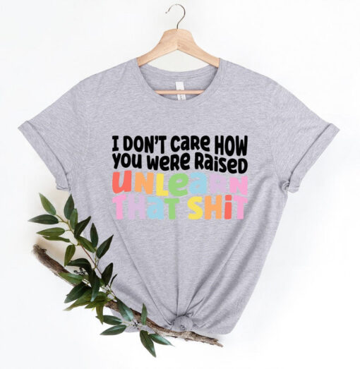 I don't care how you were raised unlearn that shit Shirt,Equal Rights,Pride Shirt,LGBT Shirt