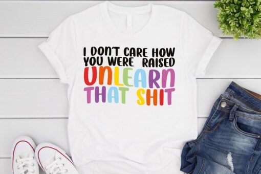 LGBT Shirt, I Don't Care How You Were Raised Unlearn That Shirt, Social Justice, Anti Racism