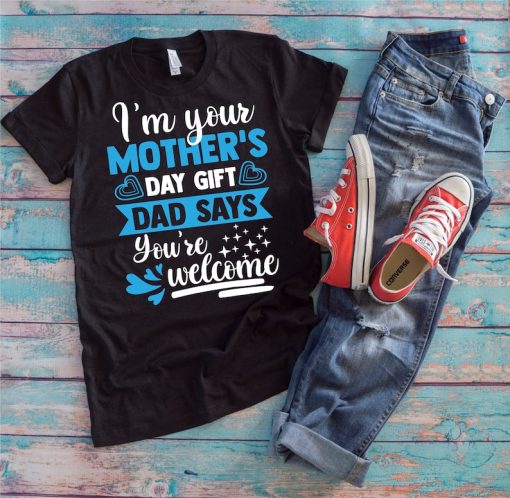 Mother's Day Shirt | I'm Your Mother's Day Gift Dad Says You're Welcome | Funny Family Life Mothers Day Gift