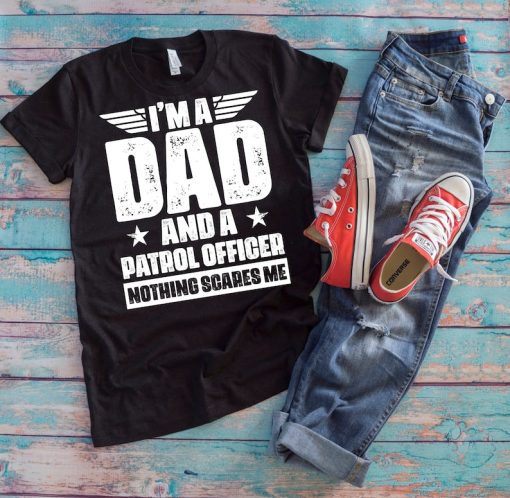 Patrol Officer Dad Shirt | I'm A Dad And A Patrol Officer Nothing Scares Me | Funny Father's Day Police Officer Gift