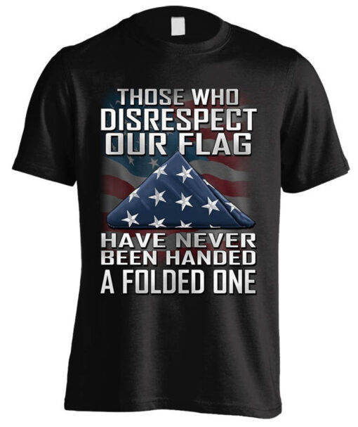 This Is My USA American 4th of July Patriotic, Those Who Disrespect Our Flag Have Never Been Handed A Folded One T-shirt