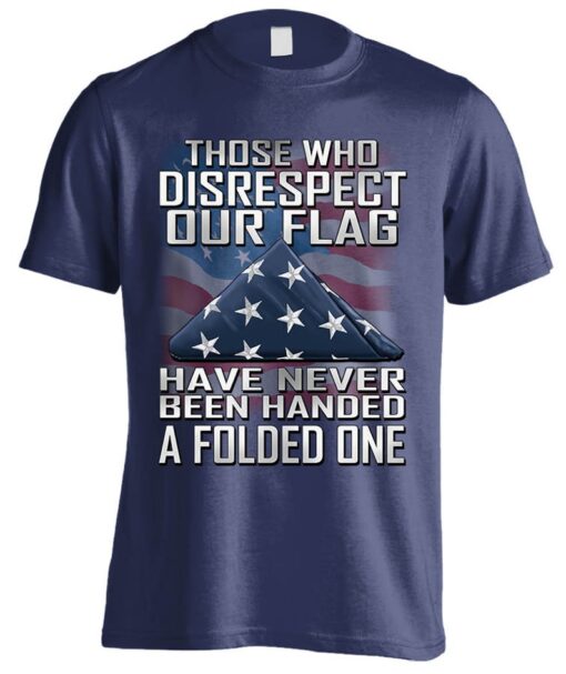 This Is My USA American 4th of July Patriotic, Those Who Disrespect Our Flag Have Never Been Handed A Folded One T-shirt