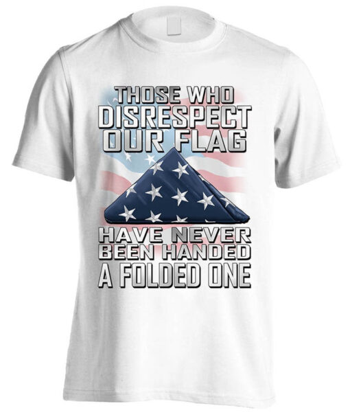 This Is My USA American 4th of July Patriotic, Those Who Disrespect Our Flag Have Never Been Handed A Folded One T-shirt