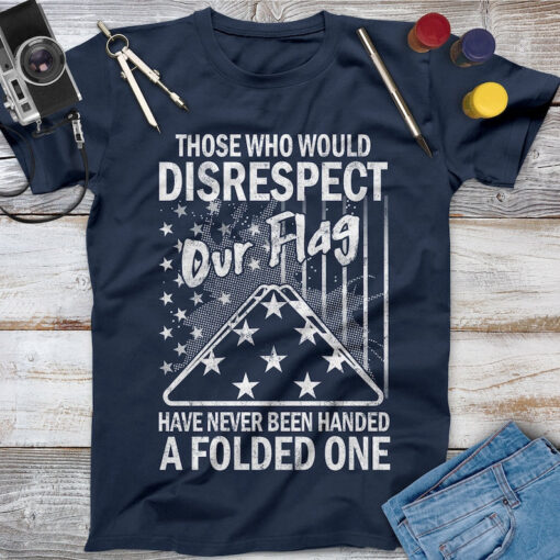 Those Who Would Disrespect Our Flag Have Never Been Handed A Folded One Veteran Shirt, Memorial Day