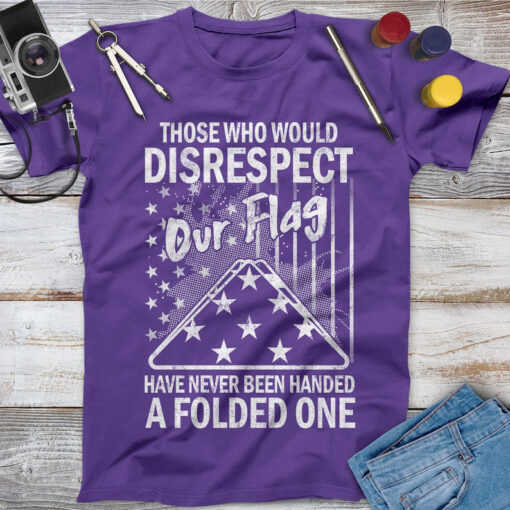 Those Who Would Disrespect Our Flag Have Never Been Handed A Folded One Veteran Shirt, Memorial Day