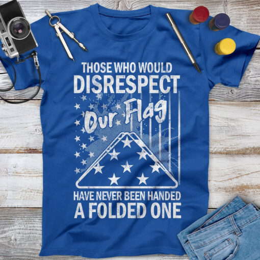 Those Who Would Disrespect Our Flag Have Never Been Handed A Folded One Veteran Shirt, Memorial Day