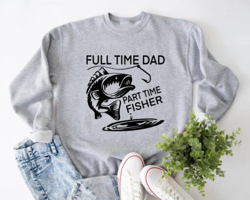 Full Time Dad Part Time Fisher, Fishing Dad Sweatshirt, Fishing Gift Shirt