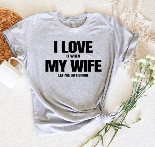 I Love It When My Wife Let Me Go Fishing Shirt