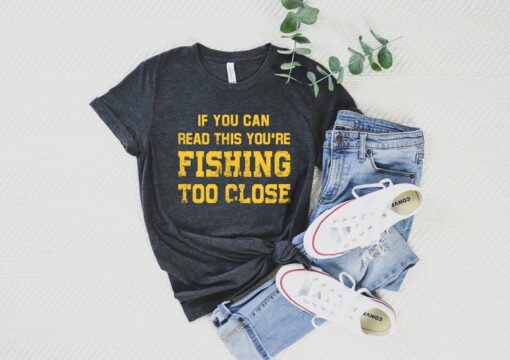 If You Can Read This You're Fishing Too Close Shirt