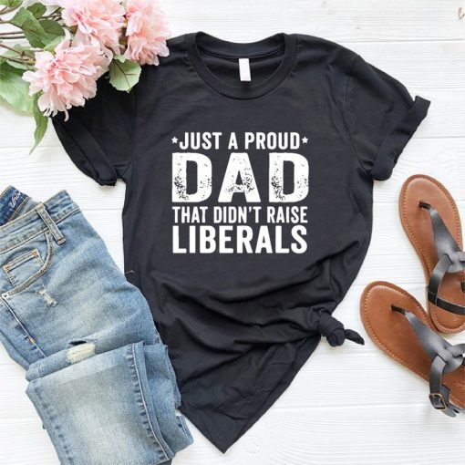 Just A Proud Dad That Didn't Raise Liberals T-Shirt