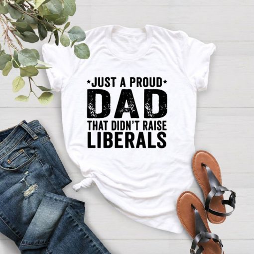 Just A Proud Dad That Didn't Raise Liberals T-Shirt