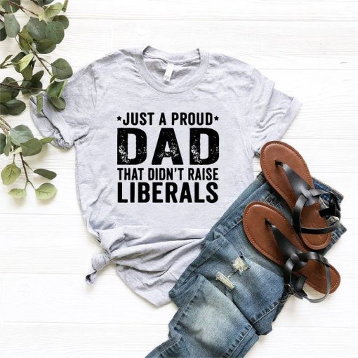 Just A Proud Dad That Didn't Raise Liberals T-Shirt