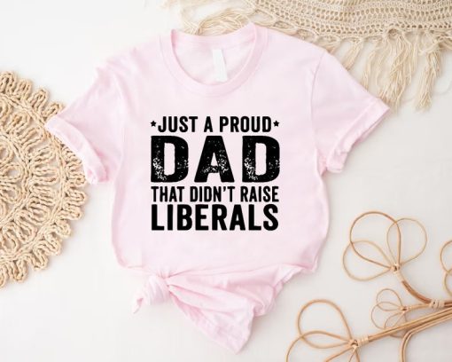 Just A Proud Dad That Didn't Raise Liberals T-Shirt