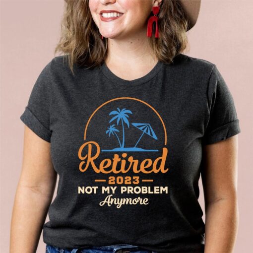 Retired 2023 Shirt, Not My Problem Anymore Shirt, Cool Retirement Shirt