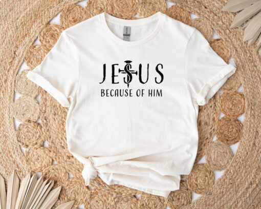 Jesus Because of Him Shirt, Mom Shirt, Christian Gifts, Christian Shirt, Religion Shirt, Faith Shirt, Mothers Day, Cross Shirt, Jesus Shirt