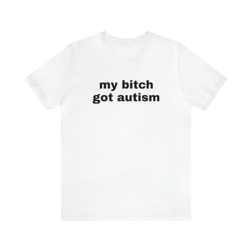 My Bitch Got Autism - Funny T-Shirts, Gag Gifts, Dark Humor, Meme Shirts, Trendy Tees, Ironic Shirts, Dad Jokes and more