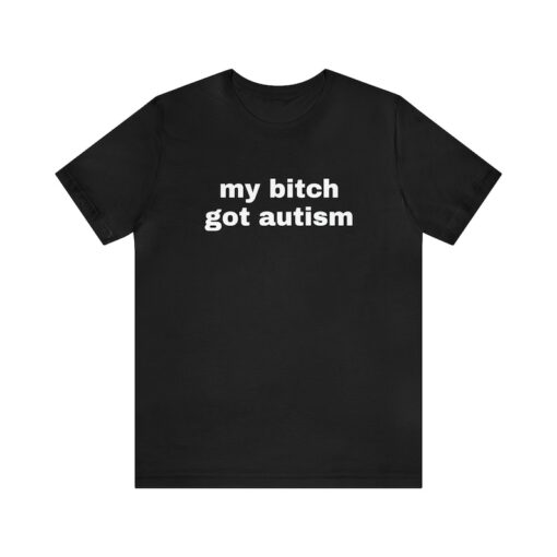 My Bitch Got Autism - Funny T-Shirts, Gag Gifts, Dark Humor, Meme Shirts, Trendy Tees, Ironic Shirts, Dad Jokes and more