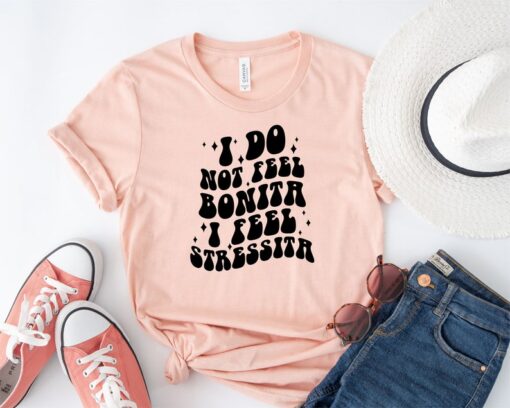 I Don't Feel Bonita Shirts,I Feel Stressita Tshirts,Girl Bonita Tee Shirt, I Do Not Feel Bonita Sweater,