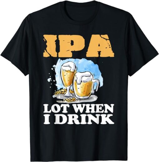 IPA Lot When I Drink T-Shirt Funny Drinking Beer