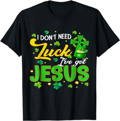 I Don't Need Luck I Have Got Jesus Saint Patrick's Day T-Shirt