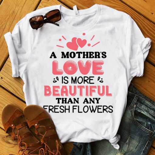 Mother's Love Beautiful Than Any Fresh Flower Mother's Day Shirt, Funny Mother Shirt