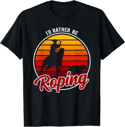 I'd Rather Be Roping Clothing - Cowboy Funny Roping T-Shirt