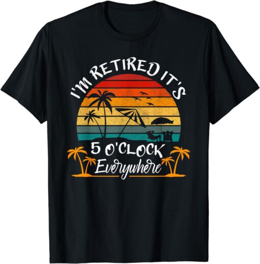 It's 5 O'Clock Everywhere I'm Retired summer Retirement T-Shirt