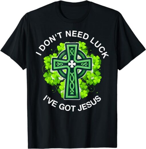 St Patricks Day Christian I Dont Need Luck Ive Got Jesus T-Shirt