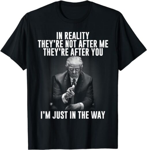 In Reality They're Not After Me They're After You. Trump T-Shirt