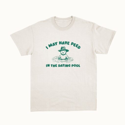 I May Have Peed In The Dating Pool - Unisex T Shirt