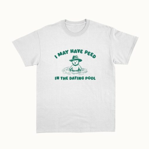 I May Have Peed In The Dating Pool - Unisex T Shirt